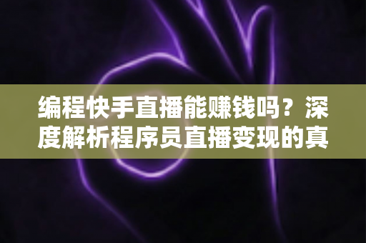 编程快手直播能赚钱吗？深度解析程序员直播变现的真实收益与实操指南