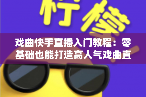 戏曲快手直播入门教程：零基础也能打造高人气戏曲直播间，让传统艺术焕发新光彩