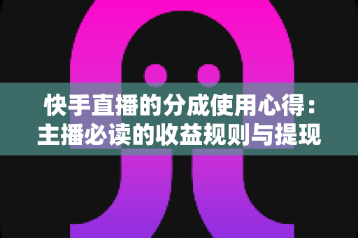 快手直播的分成使用心得：主播必读的收益规则与提现实战指南