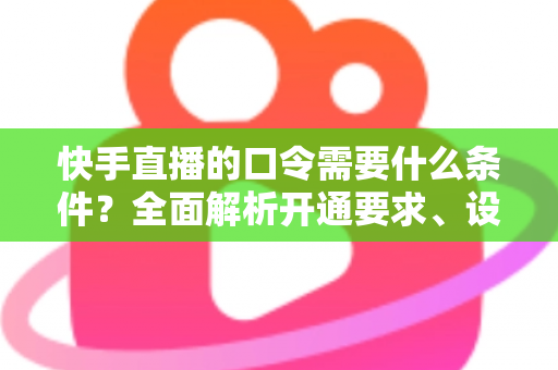 快手直播的口令需要什么条件？全面解析开通要求、设置步骤与常见问题