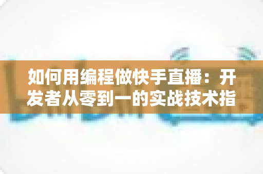 如何用编程做快手直播：开发者从零到一的实战技术指南