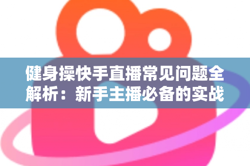 健身操快手直播常见问题全解析:新手主播必备的实战指南 健身操快手直播常见问题全解析:新手主播必备的实战指南