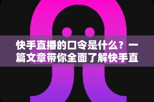 快手直播的口令是什么？一篇文章带你全面了解快手直播口令的用法与技巧