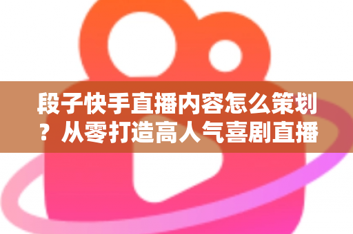 段子快手直播内容怎么策划？从零打造高人气喜剧直播间的完整实战指南