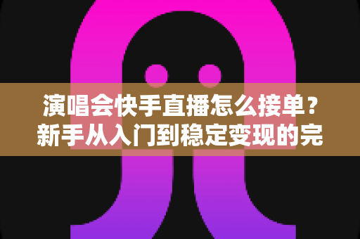 演唱会快手直播怎么接单?新手从入门到稳定变现的完整攻略 演唱会快手直播怎么接单?新手从入门到稳定变现的完整攻略