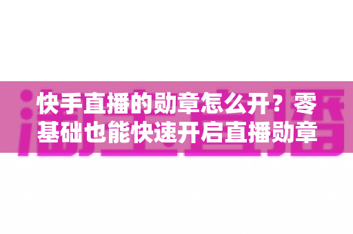 快手直播的勋章怎么开?零基础也能快速开启直播勋章的实用指南 快手直播的勋章怎么开?零基础也能快速开启直播勋章的实用指南