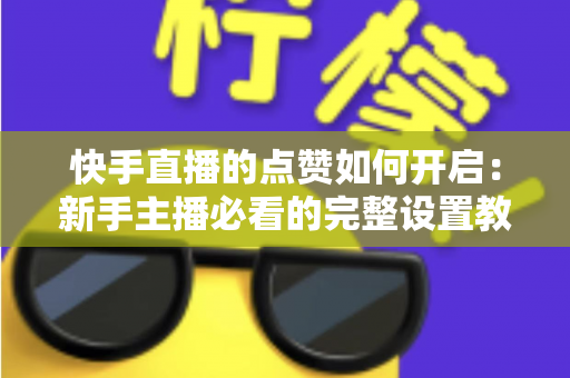 快手直播的点赞如何开启：新手主播必看的完整设置教程与涨粉技巧