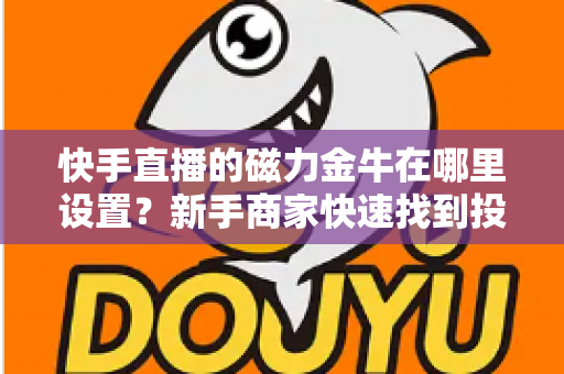 快手直播的磁力金牛在哪里设置？新手商家快速找到投放入口的完整实操指南