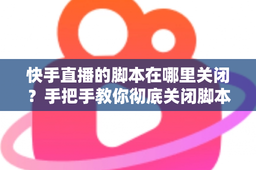 快手直播的脚本在哪里关闭?手把手教你彻底关闭脚本功能的完整操作指南 快手直播的脚本在哪里关闭?手把手教你彻底关闭脚本功能的完整操作指南
