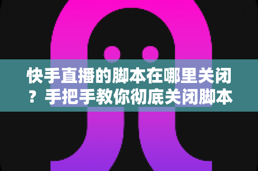 快手直播的脚本在哪里关闭?手把手教你彻底关闭脚本功能的完整操作指南 快手直播的脚本在哪里关闭?手把手教你彻底关闭脚本功能的完整操作指南
