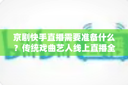 京剧快手直播需要准备什么?传统戏曲艺人线上直播全攻略与必备清单 京剧快手直播需要准备什么?传统戏曲艺人线上直播全攻略与必备清单