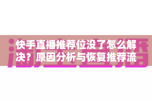 快手直播推荐位没了怎么解决？原因分析与恢复推荐流的实用指南