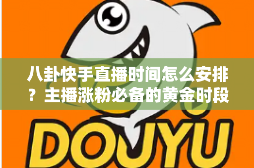 八卦快手直播时间怎么安排？主播涨粉必备的黄金时段规划与运营全攻略