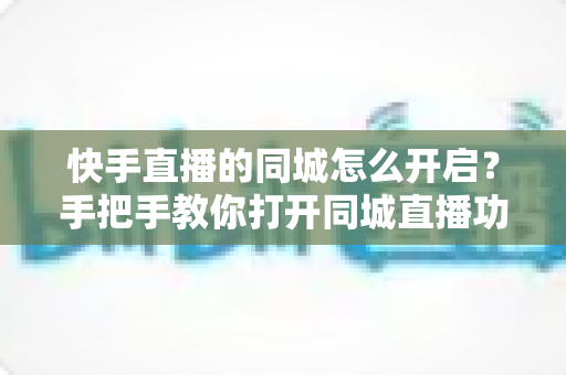 快手直播的同城怎么开启?手把手教你打开同城直播功能,让本地观众轻松找到你 快手直播的同城怎么开启?手把手教你打开同城直播功能,让本地观众轻松找到你
