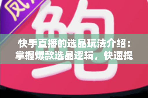 快手直播的选品玩法介绍:掌握爆款选品逻辑,快速提升直播间转化率与销量的实战指南 快手直播的选品玩法介绍:掌握爆款选品逻辑,快速提升直播间转化率与销量的实战指南