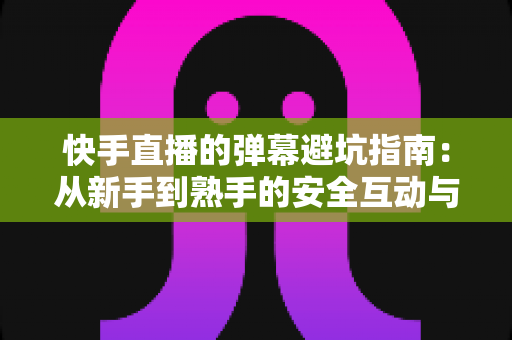快手直播的弹幕避坑指南：从新手到熟手的安全互动与防骗全攻略