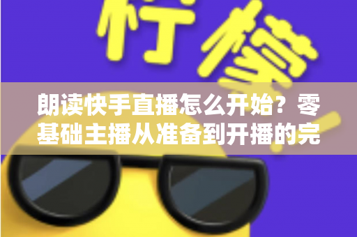 朗读快手直播怎么开始？零基础主播从准备到开播的完整实战指南