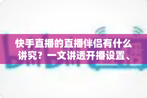 快手直播的直播伴侣有什么讲究?一文讲透开播设置、使用技巧与避坑指南 快手直播的直播伴侣有什么讲究?一文讲透开播设置、使用技巧与避坑指南