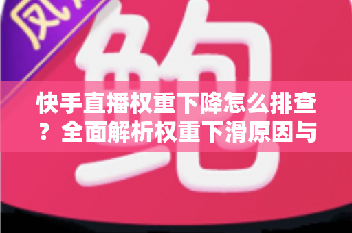 快手直播权重下降怎么排查?全面解析权重下滑原因与高效恢复策略 快手直播权重下降怎么排查?全面解析权重下滑原因与高效恢复策略