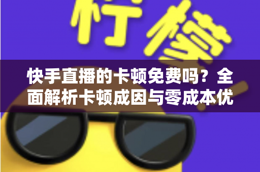 快手直播的卡顿免费吗?全面解析卡顿成因与零成本优化全攻略 快手直播的卡顿免费吗?全面解析卡顿成因与零成本优化全攻略