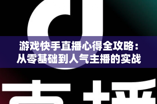 游戏快手直播心得全攻略:从零基础到人气主播的实战经验分享 游戏快手直播心得全攻略:从零基础到人气主播的实战经验分享