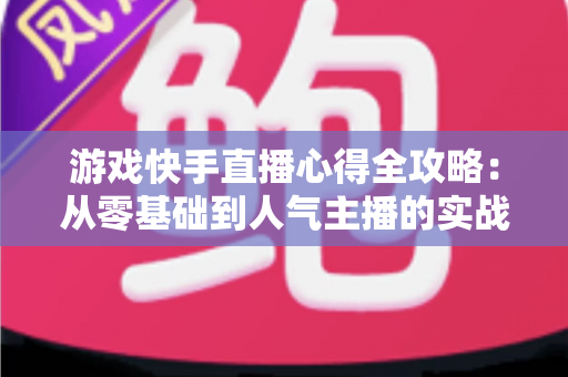 游戏快手直播心得全攻略:从零基础到人气主播的实战经验分享 游戏快手直播心得全攻略:从零基础到人气主播的实战经验分享