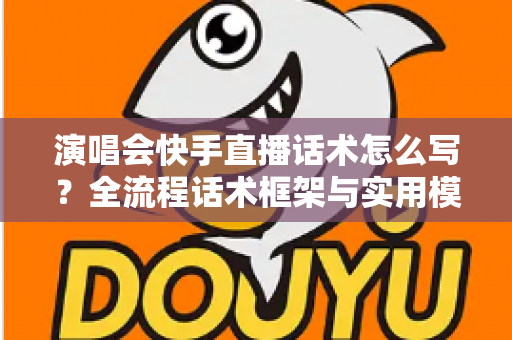 演唱会快手直播话术怎么写?全流程话术框架与实用模板一次讲透 演唱会快手直播话术怎么写?全流程话术框架与实用模板一次讲透