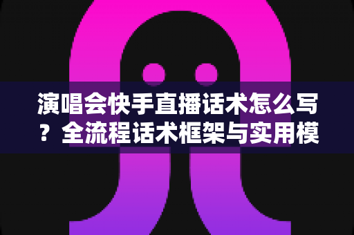 演唱会快手直播话术怎么写?全流程话术框架与实用模板一次讲透 演唱会快手直播话术怎么写?全流程话术框架与实用模板一次讲透