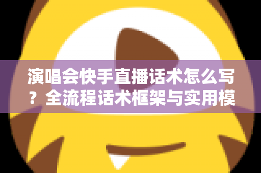 演唱会快手直播话术怎么写?全流程话术框架与实用模板一次讲透 演唱会快手直播话术怎么写?全流程话术框架与实用模板一次讲透