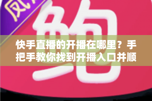 快手直播的开播在哪里？手把手教你找到开播入口并顺利开启直播