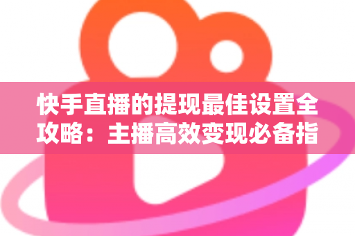 快手直播的提现最佳设置全攻略：主播高效变现必备指南