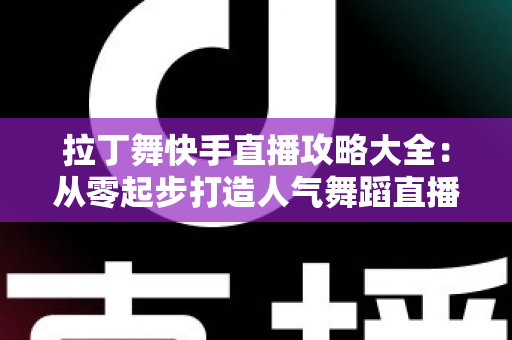拉丁舞快手直播攻略大全:从零起步打造人气舞蹈直播间的实战指南 拉丁舞快手直播攻略大全:从零起步打造人气舞蹈直播间的实战指南