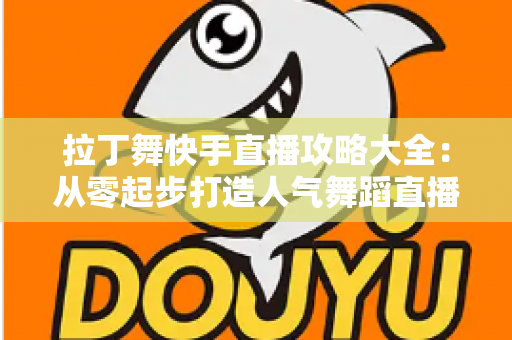 拉丁舞快手直播攻略大全:从零起步打造人气舞蹈直播间的实战指南 拉丁舞快手直播攻略大全:从零起步打造人气舞蹈直播间的实战指南