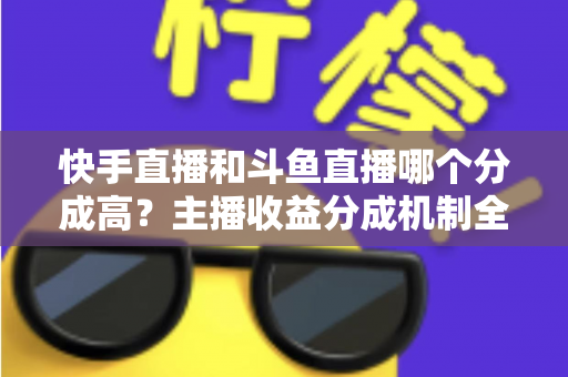快手直播和斗鱼直播哪个分成高?主播收益分成机制全面对比与平台选择实用指南 快手直播和斗鱼直播哪个分成高?主播收益分成机制全面对比与平台选择实用指南