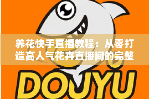 养花快手直播教程：从零打造高人气花卉直播间的完整实战指南