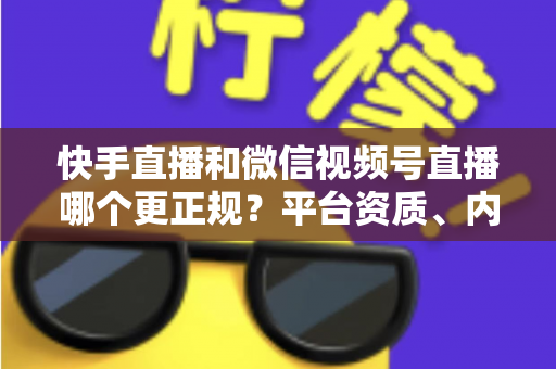 快手直播和微信视频号直播哪个更正规?平台资质、内容审核与带货规范全维度深度对比 快手直播和微信视频号直播哪个更正规?平台资质、内容审核与带货规范全维度深度对比