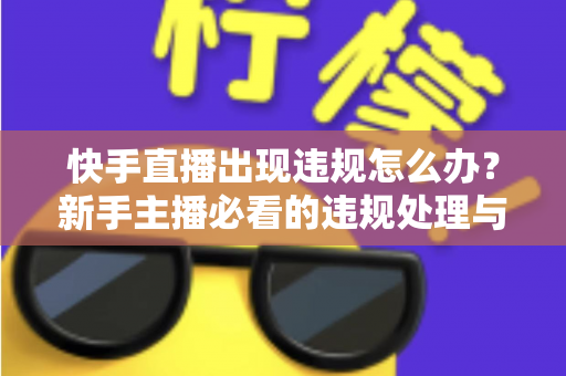 快手直播出现违规怎么办？新手主播必看的违规处理与预防全攻略