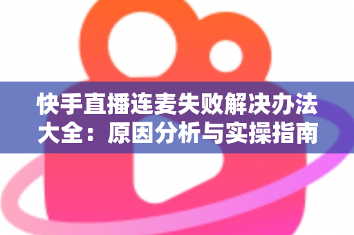 快手直播连麦失败解决办法大全:原因分析与实操指南一次讲透 快手直播连麦失败解决办法大全:原因分析与实操指南一次讲透
