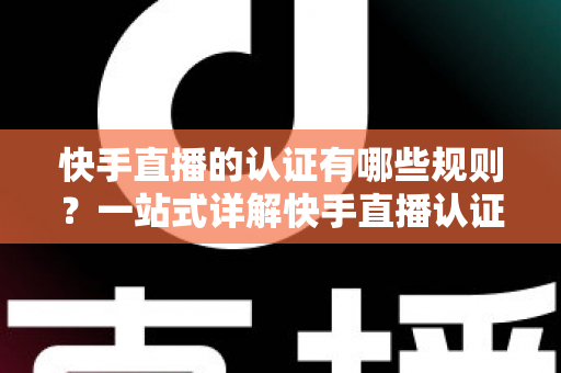快手直播的认证有哪些规则？一站式详解快手直播认证条件、流程与避坑指南