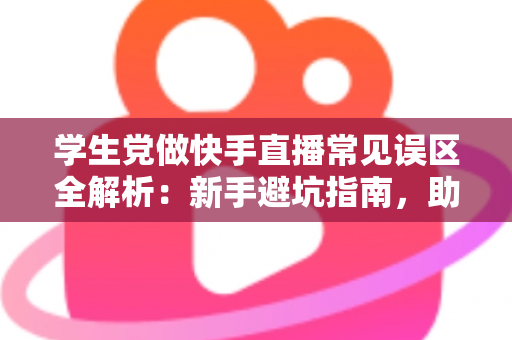 学生党做快手直播常见误区全解析:新手避坑指南,助你少走弯路快速起号 学生党做快手直播常见误区全解析:新手避坑指南,助你少走弯路快速起号