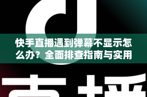 快手直播遇到弹幕不显示怎么办?全面排查指南与实用解决技巧分享 快手直播遇到弹幕不显示怎么办?全面排查指南与实用解决技巧分享