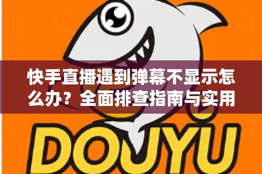 快手直播遇到弹幕不显示怎么办?全面排查指南与实用解决技巧分享 快手直播遇到弹幕不显示怎么办?全面排查指南与实用解决技巧分享