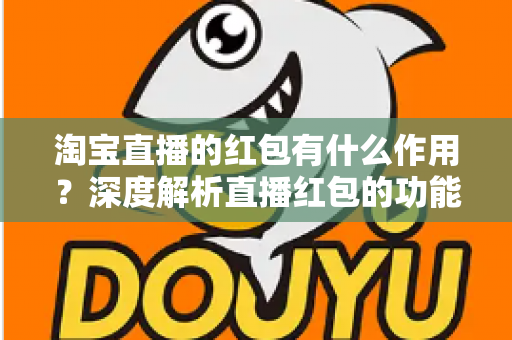 淘宝直播的红包有什么作用？深度解析直播红包的功能价值与实用攻略