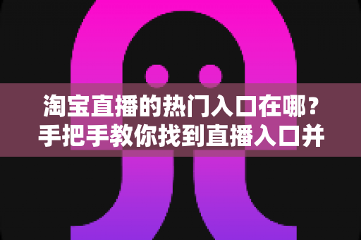淘宝直播的热门入口在哪？手把手教你找到直播入口并玩转淘宝直播