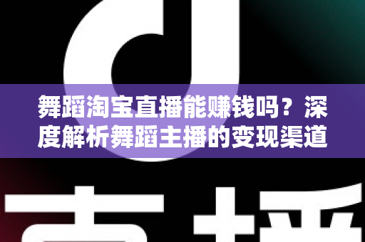舞蹈淘宝直播能赚钱吗？深度解析舞蹈主播的变现渠道与实战增收攻略