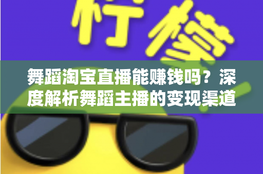 舞蹈淘宝直播能赚钱吗？深度解析舞蹈主播的变现渠道与实战增收攻略