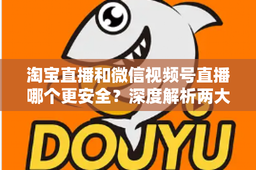 淘宝直播和微信视频号直播哪个更安全?深度解析两大直播购物平台的安全保障与避坑指南 淘宝直播和微信视频号直播哪个更安全?深度解析两大直播购物平台的安全保障与避坑指南