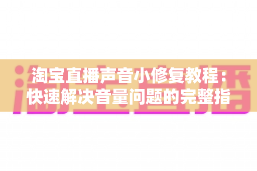 淘宝直播声音小修复教程：快速解决音量问题的完整指南