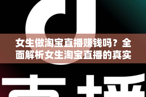女生做淘宝直播赚钱吗？全面解析女生淘宝直播的真实收入与成功指南