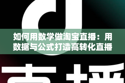 如何用数学做淘宝直播：用数据与公式打造高转化直播间的实用指南